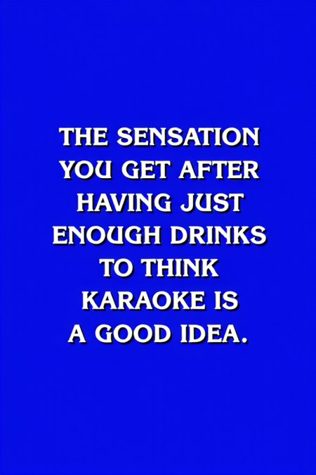 A Jeopardy answer screen, blue background with bold white text, the text reads: "THE SENSATION YOU GET AFTER HAVING JUST ENOUGH DRINKS TO THINK KARAOKE IS A GOOD IDEA", centered text, Jeopardy gameshow, <lora:Jeopardy:1>